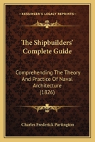 The Shipbuilders' Complete Guide: Comprehending The Theory And Practice Of Naval Architecture 1164856707 Book Cover