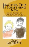 Brother, This Is Something New: Book Three in the Daddy Is My Favorite Word series 1545370753 Book Cover