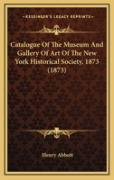 Catalogue Of The Museum And Gallery Of Art Of The New York Historical Society, 1873 1246933225 Book Cover