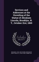 Services and Addresses at the Unveiling of the Statue of Abraham Lincoln, Brooklyn, N.Y., October 21st, 1869. 1275697151 Book Cover