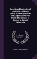 Selections Illustrative of the History of Latin Poetry in the Republican and Augustan Periods; Printed for the Use of Classes in Cornell University - 1341094081 Book Cover