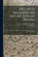 The Life of Frederick the Second, King of Prussia: To Which Are Added Observations, Authentic Documents, and a Variety of Anecdotes - Primary Source Edition 101760987X Book Cover