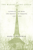 The Waning of the Green: Catholics, the Irish, and Identity in Toronto, 1887-1922 0773517898 Book Cover