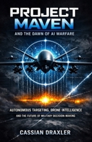 Project Maven and the Dawn of AI Warfare: Autonomous Targeting, Drone Intelligence, and the Future of Military Decision-Making B0H7XNKYX7 Book Cover