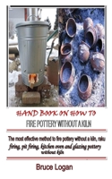 HAND BOOK ON HOW TO FIRE POTTERY WITHOUT A KILN: The most effective method to fire pottery without a kiln, raku firing, pit firing, kitchen oven and glazing pottery without kiln B08TQJ95XM Book Cover