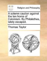 A solemn caution against the ten horns of Calvinism. By Philalethes, lately escaped. 117110782X Book Cover