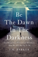 Be The Dawn In The Darkness: The Relentless Pursuit of Becoming Who We Are Meant To Be 1544536461 Book Cover