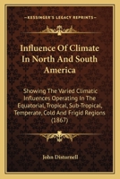 Influence of Climate in North and South America: Showing the Varied Climatic Influences Operating in the Equatorial, Tropical, Sub-Tropical, Temperate, Cold and Frigid Regions, Extending from the Arct 1142188604 Book Cover