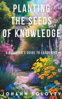 Planting The Seeds Of Knowledge A Beginner's Guide To Gardening B0C9W8R23H Book Cover