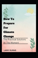 HOW TO PREPARE FOR CLIMATE CHANGE: The Practical Solutions At The Moment B0B923FCBP Book Cover