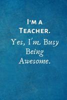 I'm a Teacher. Yes, I'm Busy Being Awesome.: Gift for Teacher -Lined Blank Notebook Journal 1073145387 Book Cover