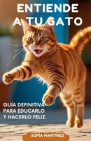 Entiende a Tu Gato: Guía Definitiva para Educarlo y Hacerlo Feliz (Spanish Edition) B0FNMGRW44 Book Cover