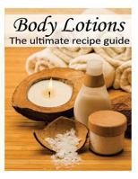 Body Lotions: The Ultimate Recipe Guide - Over 30 Hydrating & Refreshing Recipes 149285736X Book Cover