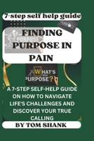 FINDING PURPOSE IN PAIN: A 7-STEP SELF-HELP GUIDE ON HOW TO NAVIGATE LIFE'S CHALLENGES AND DISCOVER YOUR TRUE CALLING" B0CWGHF142 Book Cover