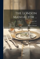 The London Manual for ...; Volume 1907 1021698563 Book Cover