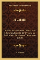 El Caballo: Estudio Minucioso Del Caballo Y Su Educacion, Seguido De Un Curso De Equitación Para Jinetes Y Amazonas (1898) 1168473985 Book Cover
