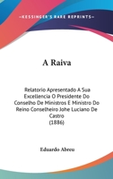 A Raiva: Relatorio Apresentado A Sua Excellencia O Presidente Do Conselho De Ministros E Ministro Do Reino Conselheiro Joh� Luciano De Castro... 1011200120 Book Cover