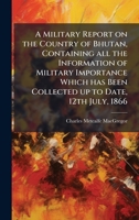 A Military Report on the Country of Bhutan, Containing all the Information of Military Importance Which has Been Collected up to Date, 12th July, 1866 1024290719 Book Cover