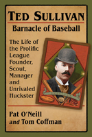 Ted Sullivan, Barnacle of Baseball: The Life of the Prolific League Founder, Scout, Manager and Unrivaled Huckster 1476684782 Book Cover