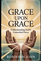 GRACE UPON GRACE: UNDERSTANDING GOD’S UNMERITED FAVOR B0FQ63H769 Book Cover