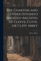 The Charters and Other Hitherto Inedited Archives of Cleeve, Clyve, or Clyff Abbey 1021977950 Book Cover