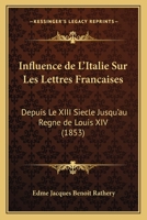 Influence de L'Italie Sur Les Lettres Francaises: Depuis Le XIII Siecle Jusqu'au Regne de Louis XIV 1120455154 Book Cover