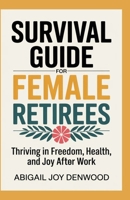 SURVIVAL GUIDE FOR FEMALE RETIREES: Thriving in Freedom, Health, and Joy After Work B0GXVQVPG6 Book Cover