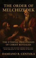 The Order Of Melchizedek: The Eternal Priesthood Of Christ Revealed: Unveiling The Mystery Hidden From Ages - From Abraham To The Throne Of Heaven 1834300649 Book Cover