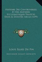 Histoire Des Controverses Et Des Matieres Ecclesiastiques Traite'es Dans Le Dixie'Me Siecle (1699) 1166053342 Book Cover