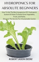 Hydroponics for Absolute Beginners: How To Get The Best Inexpensive DIY Hydroponic System At Home To Easily Grow Vegetables, Fruits, and Herbs. Discover The Secrets For A Sustainable Garden 1801916209 Book Cover