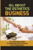 All About The Esthetics Business: The Ultimate Guide To Maximize Your Income As A Esthetician: Esthetician Salary B09C321DPM Book Cover