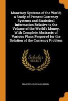 Monetary Systems Of The World: A Study Of Present Currency Systems And Statistical Information Relative To The Volume Of The World's Money, With ... For The Solution Of The Currency Problem... 1017727376 Book Cover