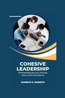 Cohesive Leadership: Orchestrating Success through Team-Centric Excellence B0CW2S62H3 Book Cover