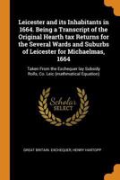 Leicester and Its Inhabitants in 1664. Being a Transcript of the Original Hearth Tax Returns for the Several Wards and Suburbs of Leicester for Michaelmas, 1664: Taken from the Exchequer Lay Subsidy R 9353925401 Book Cover
