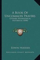 A Book of Uncommon Prayers, Literary, Biographical, Historical 0548584273 Book Cover