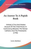 An Answer To A Popish Book: Intitled, A True And Modest Account Of The Chief Points In Controversy, Between The Roman Catholics And The Protestants 1165309793 Book Cover