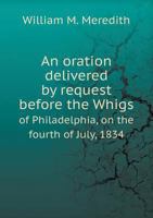 An Oration Delivered by Request Before the Whigs of Philadelphia, on the Fourth of July, 1834 5518573936 Book Cover