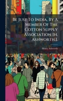 Be Just To India, By A Member Of The Cotton Supply Association [h. Ashworth.]. (Afrikaans Edition) B0FKBXV5KM Book Cover