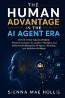 The Human Advantage in the AI Agent Era: Thrive in the Future of Work: Practical Strategies for Leaders, Managers, and Professionals Navigating AI Agents, Reskilling, and Workforce Redesign B0H6XDXCN1 Book Cover