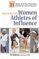 How to Be Like Women Athletes of Influence: 31 Women at the Top of Their Game and How You Can Get There Too (How to Be Like Series)