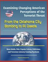 Examining Changing American Perceptions of the Terrorist Threat: From the Oklahoma City Bombing to Al Qaeda - News Media, Web, Popular Culture, Politicians, and Terrorism Industry Creating Psychosis 1717741975 Book Cover