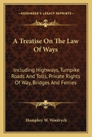 A Treatise On the Law of Ways, Including Highways, Turnpike Roads and Tolls, Private Rights of Way, Bridges, and Ferries 1240054033 Book Cover