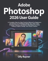 Adobe Photoshop 2026 User Guide: A Complete Step-by-Step Practical Manual for Beginners and Seniors to Confidently Master the Latest Tools, Creative ... Editing, Graphic Design, and Visual Creation B0GHPBFYL1 Book Cover