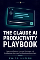 The Claude AI Productivity Playbook: Beginner's Guide to Prompts, Workflows, and Real Business Shortcuts That Save Hours Every Week B0H4RBVCSH Book Cover