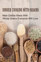 Dinner Cooking With Grains: Main Dishes Made With Whole Grains Everyone Will Love: Grain Side Dish Recipes B098G8XFQ6 Book Cover