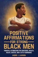 Positive Affirmations for Strong Black Men: Affirmations to Build Confidence, Success, and Wealth, Plus 10 Essential Steps for Mental Health for Black Men B0G46Z2RV8 Book Cover