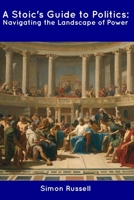 A Stoic's Guide to Politics: Navigating the Landscape of Power B0CDNJ658G Book Cover