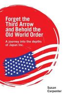 Forget the Third Arrow and Behold the Old World Order: a journey into the depths of Japan Inc. 1527206718 Book Cover