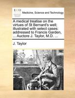 A medical treatise on the virtues of St Bernard's well; illustrated with select cases: addressed to Francis Garden, ... Auctore J. Taylor, M.D. ... 1171368844 Book Cover