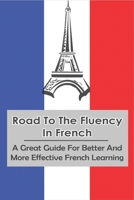 Road To The Fluency In French: A Great Guide For Better And More Effective French Learning: How To Get Really Good At French Book B08XYCJ91R Book Cover